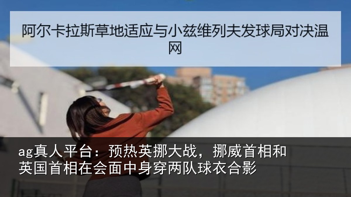 ag真人平台：预热英挪大战，挪威首相和英国首相在会面中身穿两队球衣合影