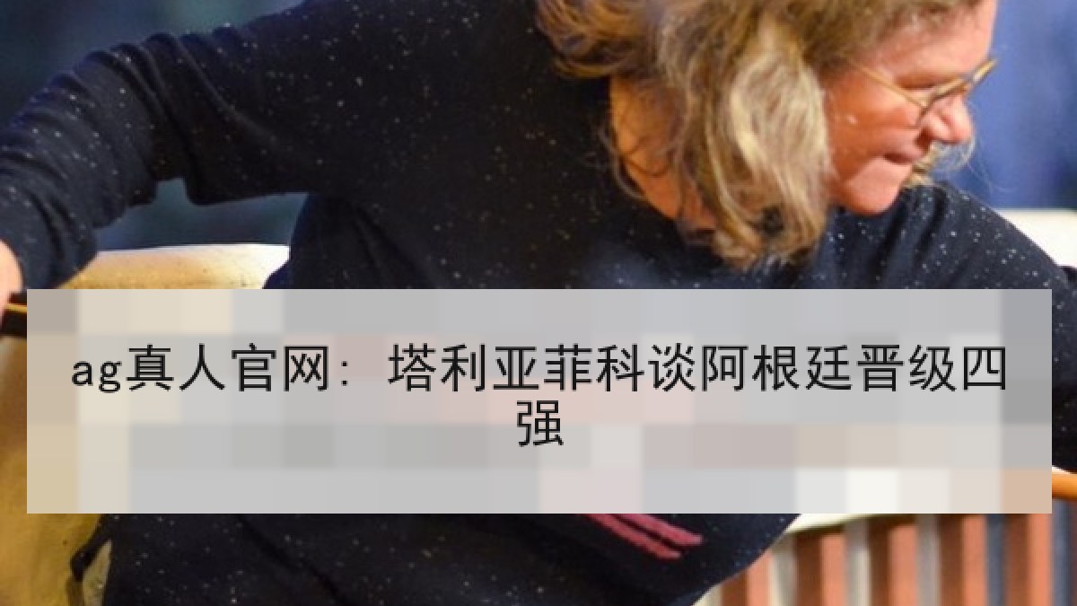 ag真人官网: 塔利亚菲科谈阿根廷晋级四强