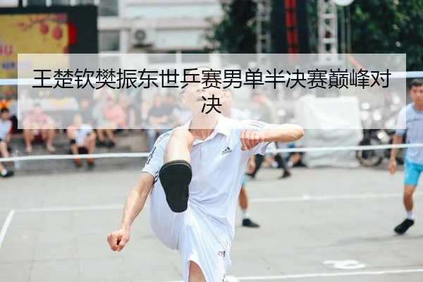 王楚钦樊振东世乒赛男单半决赛巅峰对决