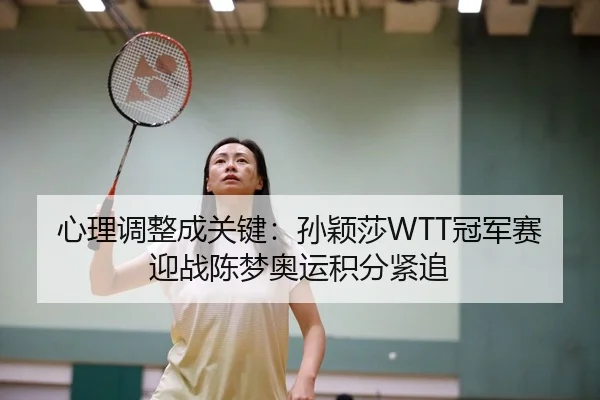 心理调整成关键：孙颖莎WTT冠军赛迎战陈梦奥运积分紧追