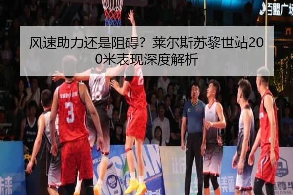 风速助力还是阻碍？莱尔斯苏黎世站200米表现深度解析