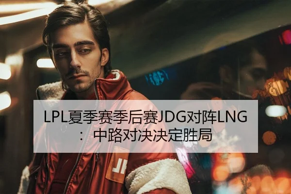LPL夏季赛季后赛JDG对阵LNG：中路对决决定胜局