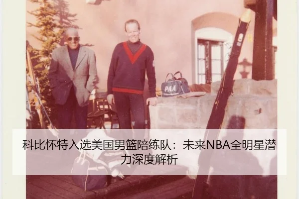 科比怀特入选美国男篮陪练队：未来NBA全明星潜力深度解析