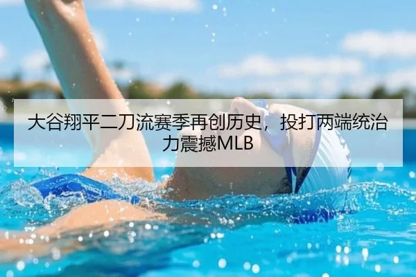 大谷翔平二刀流赛季再创历史，投打两端统治力震撼MLB