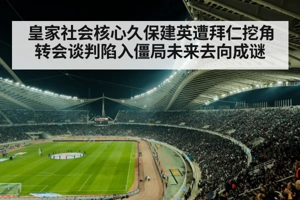皇家社会核心久保建英遭拜仁挖角转会谈判陷入僵局未来去向成谜