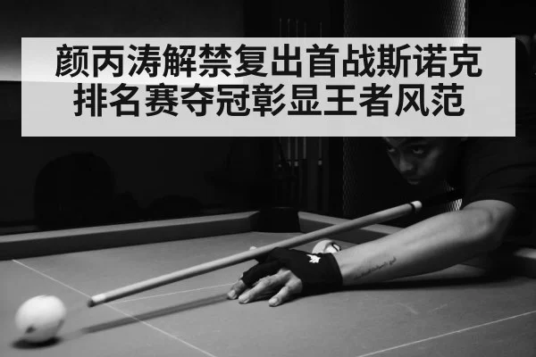 颜丙涛解禁复出首战斯诺克排名赛夺冠彰显王者风范