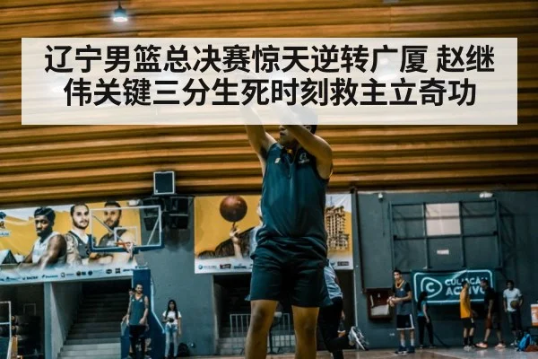 辽宁男篮总决赛惊天逆转广厦 赵继伟关键三分生死时刻救主立奇功