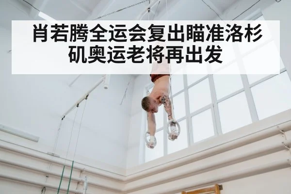 肖若腾全运会复出瞄准洛杉矶奥运老将再出发