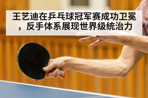 王艺迪在乒乓球冠军赛成功卫冕，反手体系展现世界级统治力