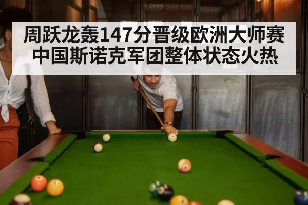 周跃龙轰147分晋级欧洲大师赛 中国斯诺克军团整体状态火热