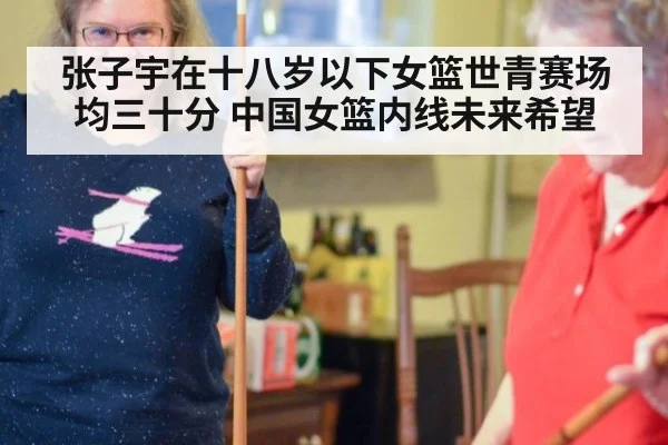 张子宇在十八岁以下女篮世青赛场均三十分 中国女篮内线未来希望
