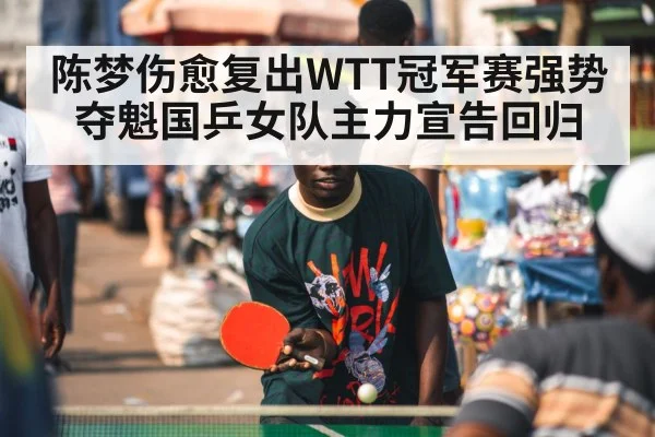 陈梦伤愈复出WTT冠军赛强势夺魁国乒女队主力宣告回归