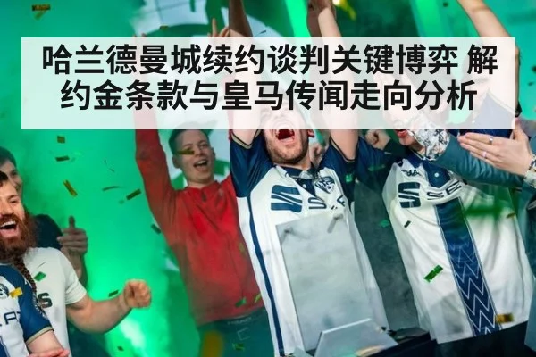 哈兰德曼城续约谈判关键博弈 解约金条款与皇马传闻走向分析
