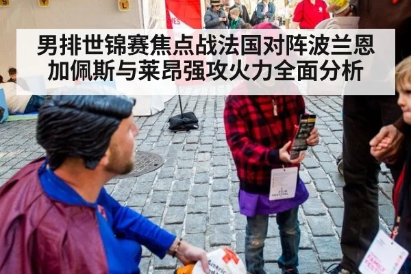 男排世锦赛焦点战法国对阵波兰恩加佩斯与莱昂强攻火力全面分析