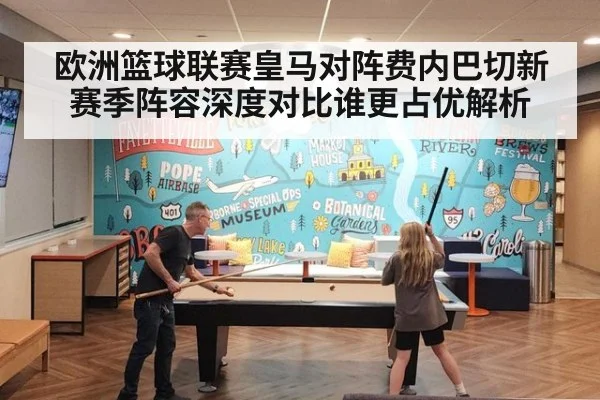 欧洲篮球联赛皇马对阵费内巴切新赛季阵容深度对比谁更占优解析