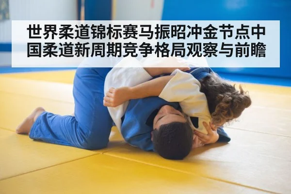 世界柔道锦标赛马振昭冲金节点中国柔道新周期竞争格局观察与前瞻